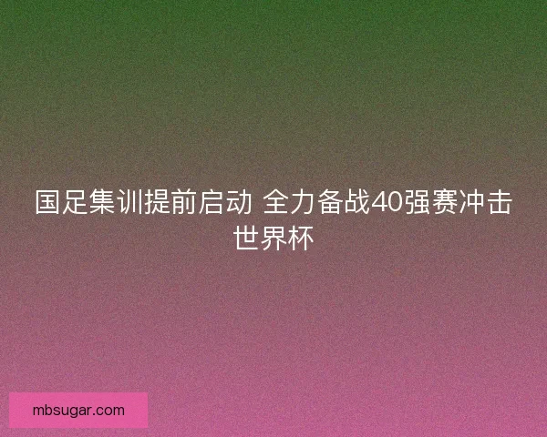 国足集训提前启动 全力备战40强赛冲击世界杯