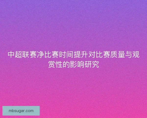 中超联赛净比赛时间提升对比赛质量与观赏性的影响研究