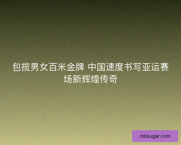 包揽男女百米金牌 中国速度书写亚运赛场新辉煌传奇
