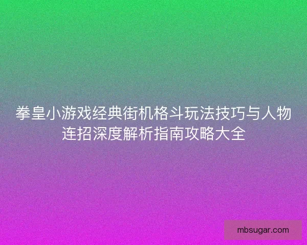拳皇小游戏经典街机格斗玩法技巧与人物连招深度解析指南攻略大全